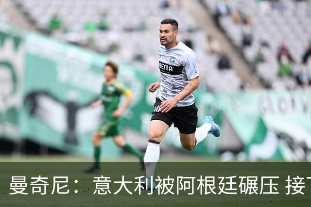 曼奇尼：意大利被阿根廷碾压 接下去将全面革新
